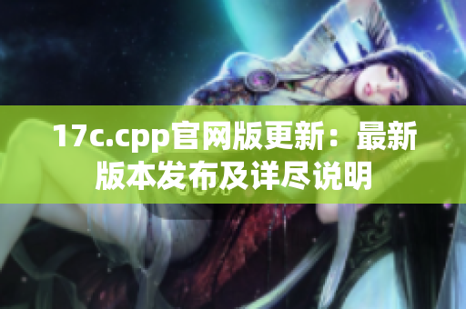 17c.cpp官網(wǎng)版更新：最新版本發(fā)布及詳盡說(shuō)明