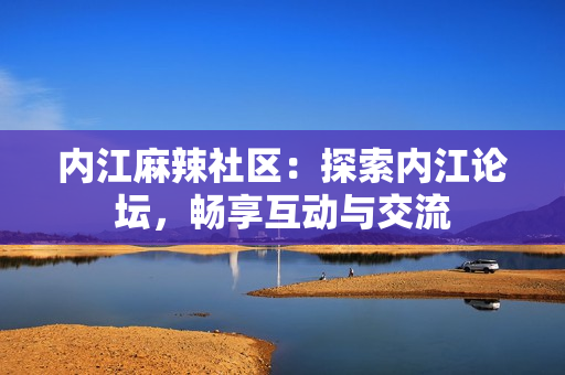 內(nèi)江麻辣社區(qū)：探索內(nèi)江論壇，暢享互動與交流