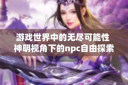 游戲世界中的無(wú)盡可能性 神明視角下的npc自由探索游戲