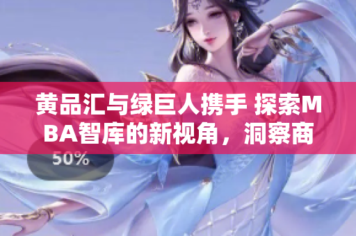 黃品匯與綠巨人攜手 探索MBA智庫(kù)的新視角，洞察商業(yè)世界。