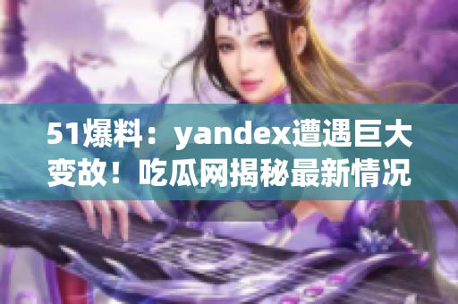 51爆料：yandex遭遇巨大變故！吃瓜網(wǎng)揭秘最新情況