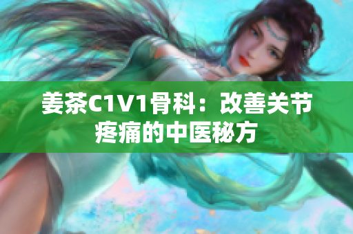 姜茶C1V1骨科：改善關(guān)節(jié)疼痛的中醫(yī)秘方