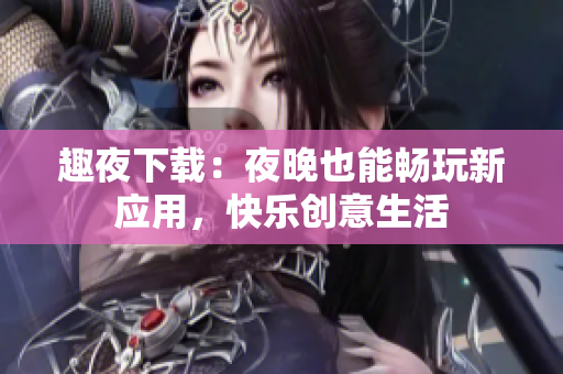 趣夜下載：夜晚也能暢玩新應(yīng)用，快樂創(chuàng)意生活