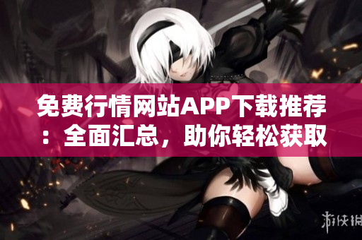 免費行情網(wǎng)站APP下載推薦：全面匯總，助你輕松獲取最新金融行情