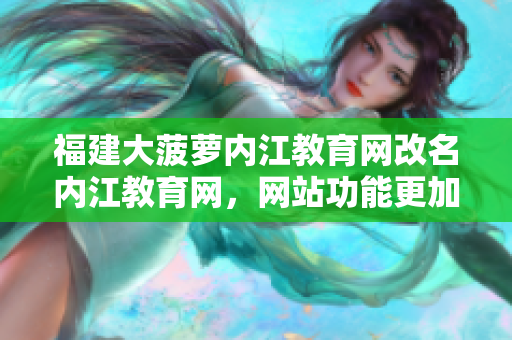 福建大菠蘿內(nèi)江教育網(wǎng)改名內(nèi)江教育網(wǎng)，網(wǎng)站功能更加完善