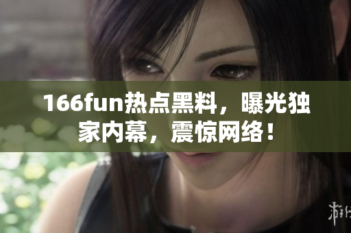 166fun熱點(diǎn)黑料，曝光獨(dú)家內(nèi)幕，震驚網(wǎng)絡(luò)！