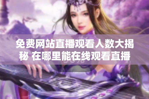免費網(wǎng)站直播觀看人數(shù)大揭秘 在哪里能在線觀看直播？