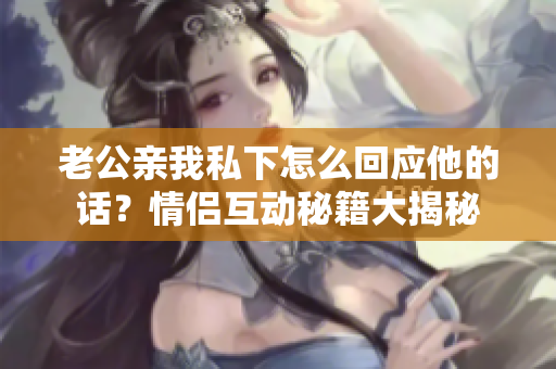老公親我私下怎么回應他的話？情侶互動秘籍大揭秘