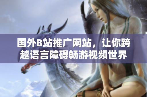 國外B站推廣網(wǎng)站，讓你跨越語言障礙暢游視頻世界
