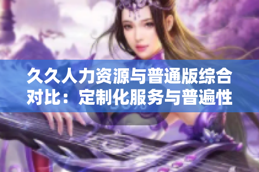 久久人力資源與普通版綜合對(duì)比：定制化服務(wù)與普遍性解決方案對(duì)比