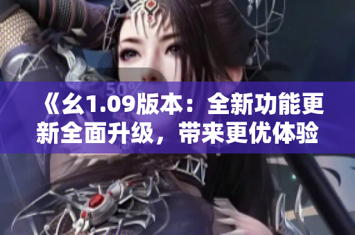 《幺1.09版本：全新功能更新全面升級，帶來更優(yōu)體驗！》