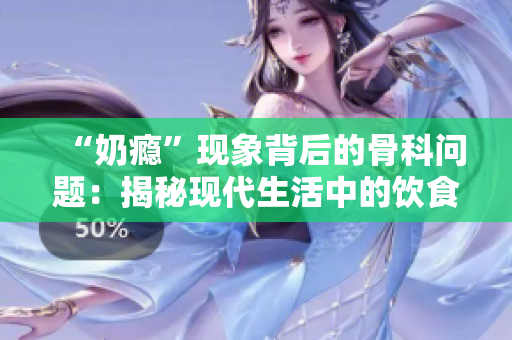 “奶癮”現(xiàn)象背后的骨科問(wèn)題：揭秘現(xiàn)代生活中的飲食與健康挑戰(zhàn)