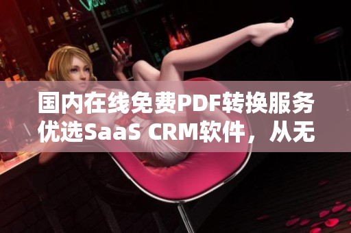 國(guó)內(nèi)在線(xiàn)免費(fèi)PDF轉(zhuǎn)換服務(wù)優(yōu)選SaaS CRM軟件，從無(wú)壓力轉(zhuǎn)化！