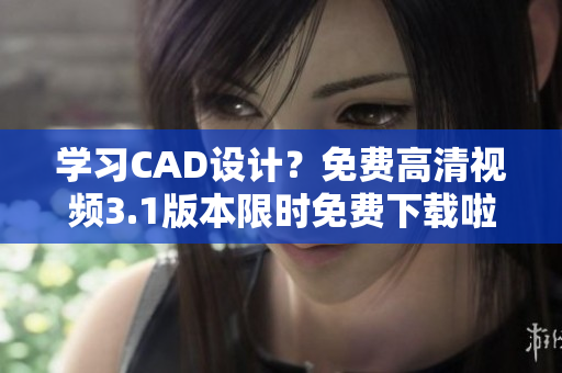 學(xué)習(xí)CAD設(shè)計？免費高清視頻3.1版本限時免費下載啦！