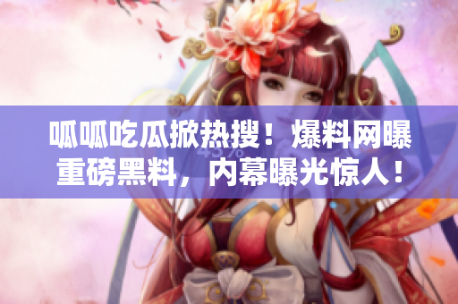 呱呱吃瓜掀熱搜！爆料網(wǎng)曝重磅黑料，內(nèi)幕曝光驚人！