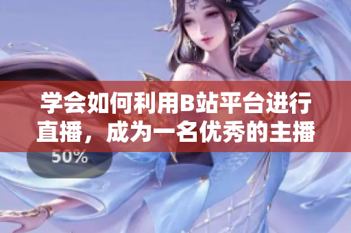 學(xué)會如何利用B站平臺進行直播，成為一名優(yōu)秀的主播