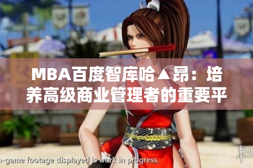 MBA百度智庫(kù)哈▲昂：培養(yǎng)高級(jí)商業(yè)管理者的重要平臺(tái)