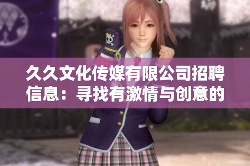 久久文化傳媒有限公司招聘信息：尋找有激情與創(chuàng)意的新成員，誠邀您的加入!