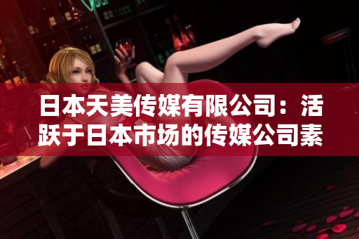 日本天美傳媒有限公司：活躍于日本市場(chǎng)的傳媒公司素質(zhì)如何？