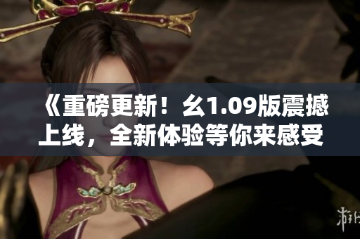 《重磅更新！幺1.09版震撼上線，全新體驗等你來感受》