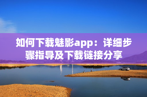 如何下載魅影app：詳細(xì)步驟指導(dǎo)及下載鏈接分享