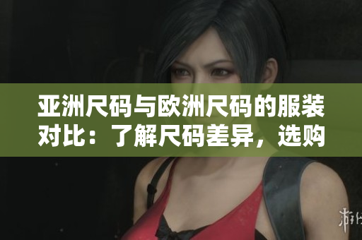 亞洲尺碼與歐洲尺碼的服裝對比：了解尺碼差異，選購更恰當(dāng)
