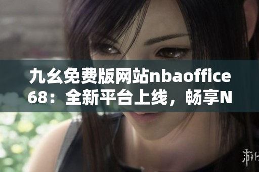 九幺免費(fèi)版網(wǎng)站nbaoffice68：全新平臺(tái)上線，暢享NBA熱門賽事直播及資訊