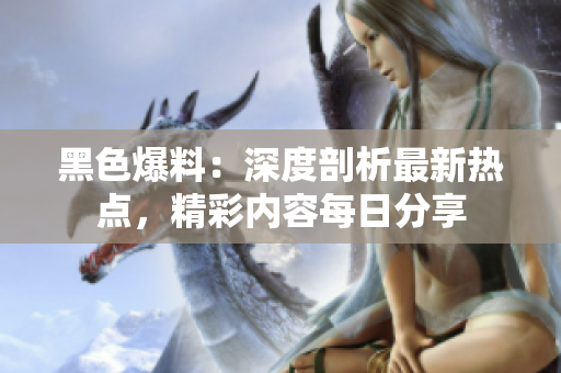 黑色爆料：深度剖析最新熱點，精彩內(nèi)容每日分享