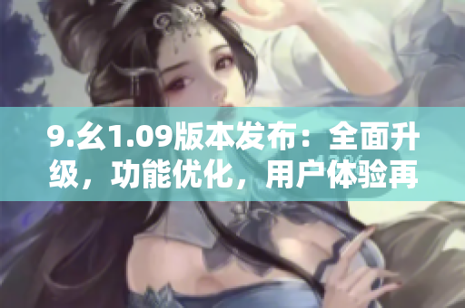 9.幺1.09版本發(fā)布：全面升級，功能優(yōu)化，用戶體驗再升級