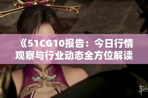 《51CG10報(bào)告：今日行情觀察與行業(yè)動(dòng)態(tài)全方位解讀》