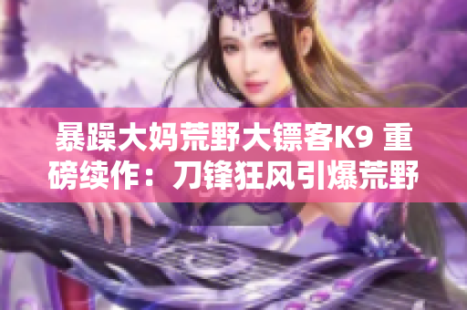 暴躁大媽荒野大鏢客K9 重磅續(xù)作：刀鋒狂風(fēng)引爆荒野傳奇