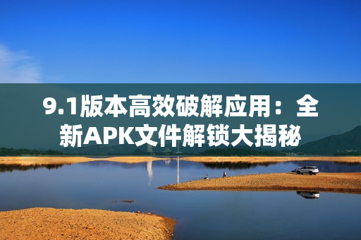 9.1版本高效破解應(yīng)用：全新APK文件解鎖大揭秘