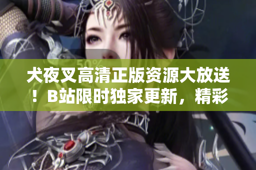 犬夜叉高清正版資源大放送！B站限時獨家更新，精彩內(nèi)容不容錯過，快來體驗驚險刺激的冒險之旅！