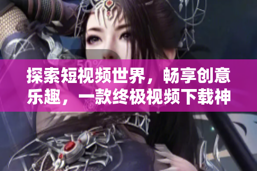 探索短視頻世界，暢享創(chuàng)意樂趣，一款終極視頻下載神器等你來用
