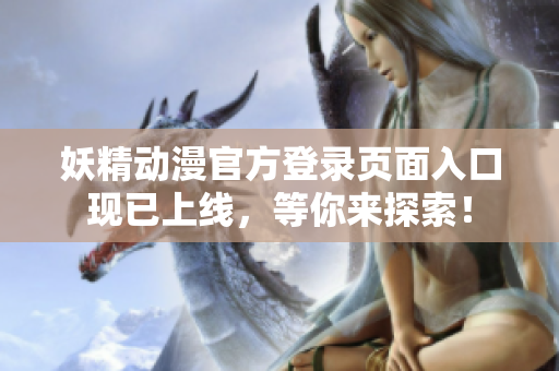 妖精動(dòng)漫官方登錄頁面入口現(xiàn)已上線，等你來探索！