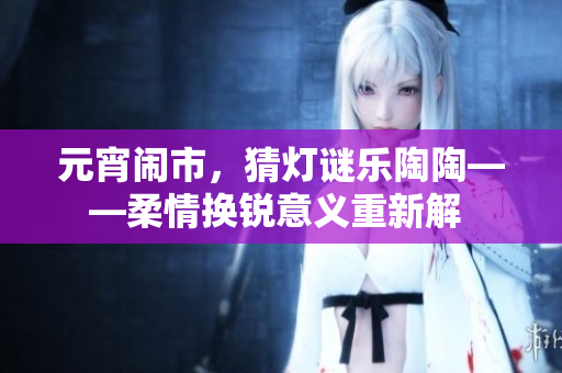 元宵鬧市，猜燈謎樂陶陶——柔情換銳意義重新解 