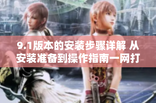 9.1版本的安裝步驟詳解 從安裝準(zhǔn)備到操作指南一網(wǎng)打盡