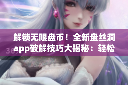 解鎖無(wú)限盤幣！全新盤絲洞app破解技巧大揭秘：輕松獲取無(wú)限盤幣，暢享更多功能！