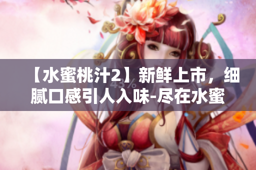 【水蜜桃汁2】新鮮上市，細膩口感引人入味-盡在水蜜桃汁2!