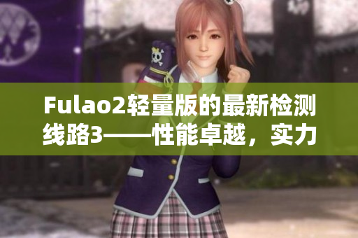 Fulao2輕量版的最新檢測(cè)線路3——性能卓越，實(shí)力護(hù)航