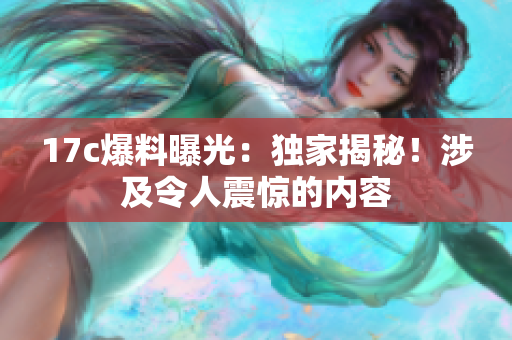 17c爆料曝光：獨(dú)家揭秘！涉及令人震驚的內(nèi)容