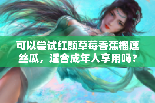 可以嘗試紅顏草莓香蕉榴蓮絲瓜，適合成年人享用嗎？
