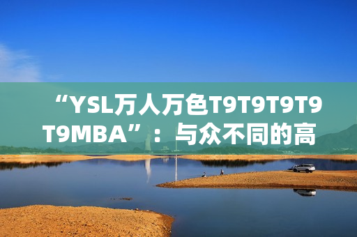 “YSL萬人萬色T9T9T9T9T9MBA”：與眾不同的高品質(zhì)美妝新選擇