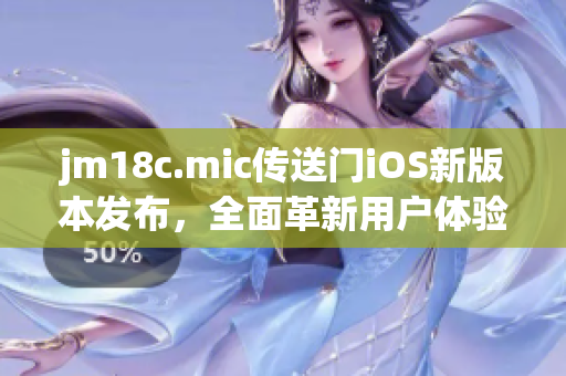 jm18c.mic傳送門iOS新版本發(fā)布，全面革新用戶體驗