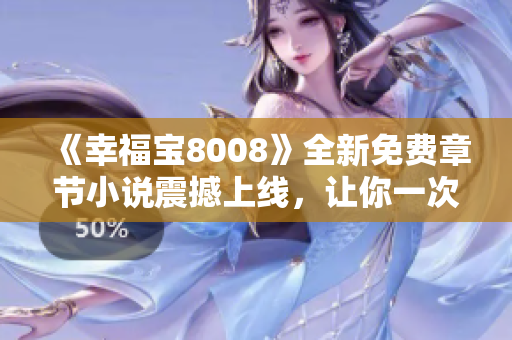 《幸福寶8008》全新免費章節(jié)小說震撼上線，讓你一次讀個夠！