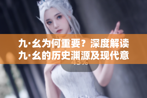 九·幺為何重要？深度解讀九·幺的歷史淵源及現(xiàn)代意義