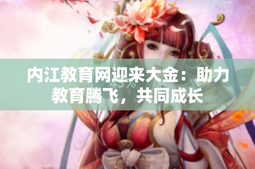 內(nèi)江教育網(wǎng)迎來大金：助力教育騰飛，共同成長