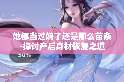 她都當過媽了還是那么苗條-探討產(chǎn)后身材恢復之道