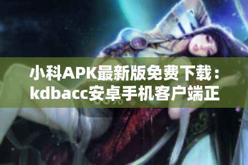 小科APK最新版免費下載：kdbacc安卓手機客戶端正式推出