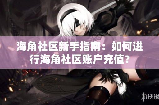 海角社區(qū)新手指南：如何進(jìn)行海角社區(qū)賬戶充值？